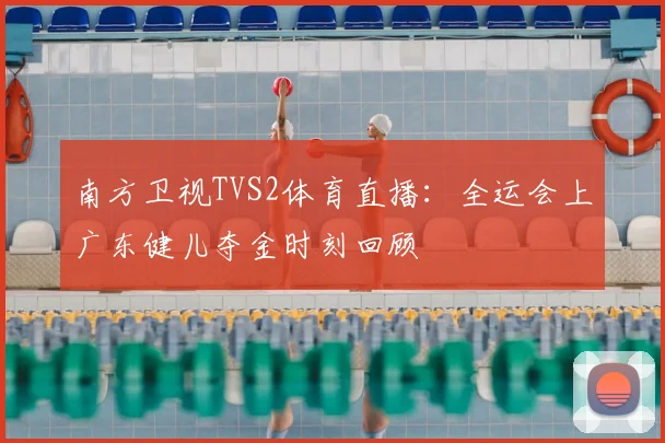 南方卫视TVS2体育直播：全运会上广东健儿夺金时刻回顾