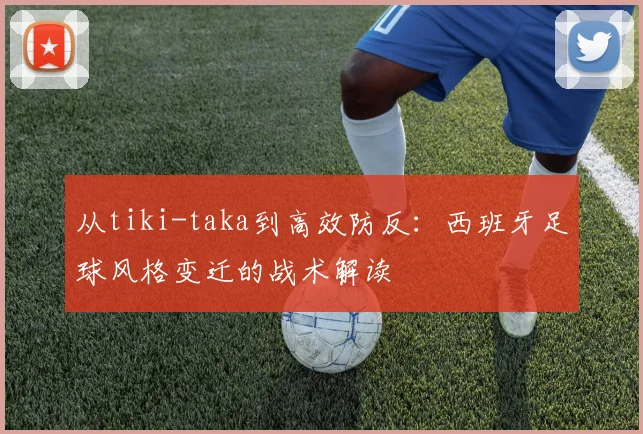 从tiki-taka到高效防反：西班牙足球风格变迁的战术解读