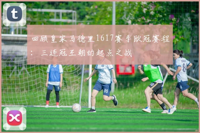 回顾皇家马德里1617赛季欧冠赛程：三连冠王朝的起点之战