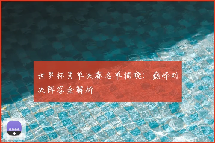 世界杯男单决赛名单揭晓：巅峰对决阵容全解析