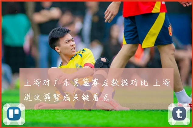 上海对广东男篮赛后数据对比 上海进攻调整成关键看点