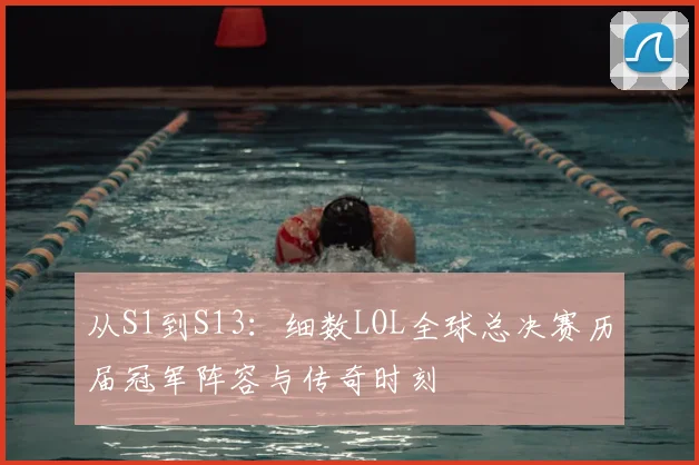 从S1到S13：细数LOL全球总决赛历届冠军阵容与传奇时刻