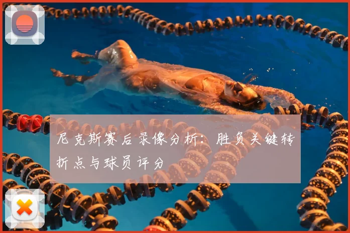 尼克斯赛后录像分析：胜负关键转折点与球员评分