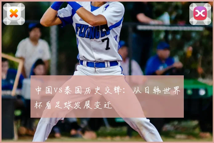中国vs泰国历史交锋：从日韩世界杯看足球发展变迁