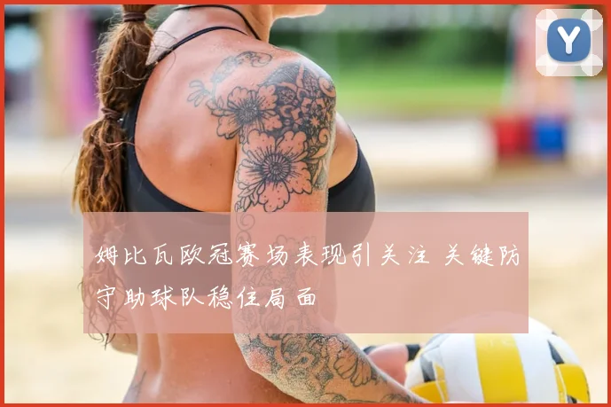 姆比瓦欧冠赛场表现引关注 关键防守助球队稳住局面