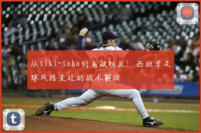 从tiki-taka到高效防反：西班牙足球风格变迁的战术解读