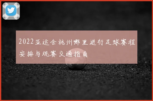 2022亚运会杭州哪里进行足球赛程安排与观赛交通指南