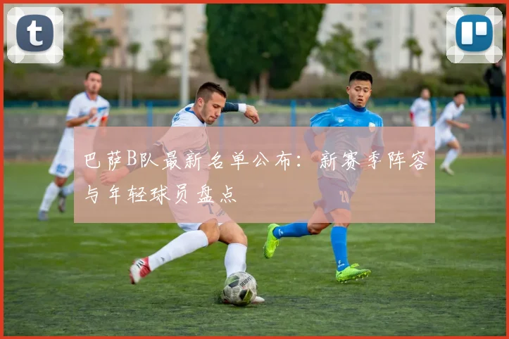 巴萨B队最新名单公布:新赛季阵容与年轻球员盘点