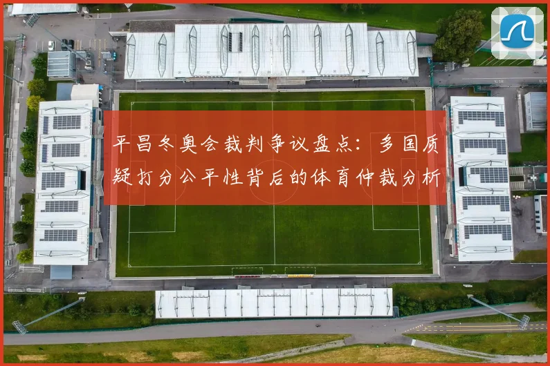 平昌冬奥会裁判争议盘点：多国质疑打分公平性背后的体育仲裁分析
