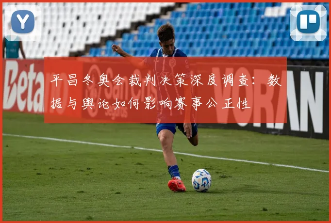 平昌冬奥会裁判决策深度调查：数据与舆论如何影响赛事公正性