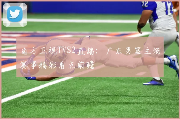 南方卫视TVS2直播：广东男篮主场赛事精彩看点前瞻