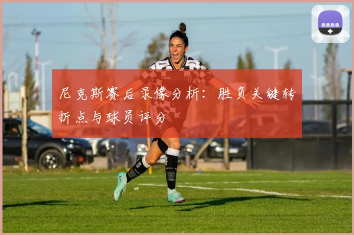 尼克斯赛后录像分析：胜负关键转折点与球员评分