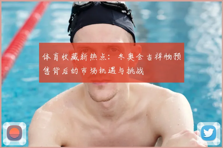 体育收藏新热点：冬奥会吉祥物预售背后的市场机遇与挑战